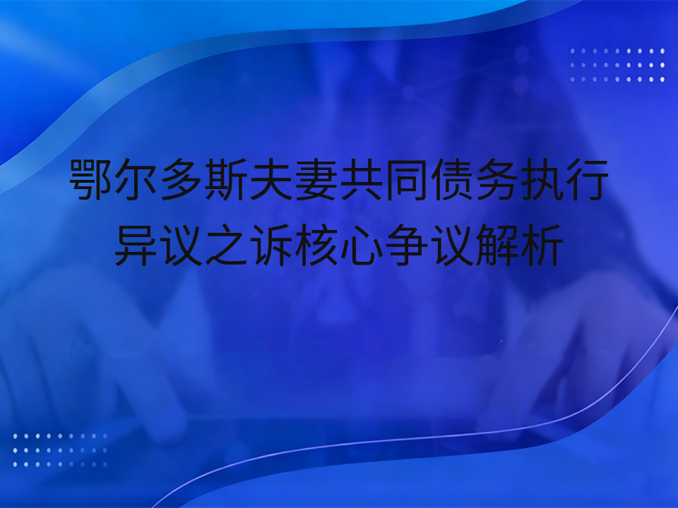 鄂尔多斯夫妻共同债务执行异议之诉核心争议解析