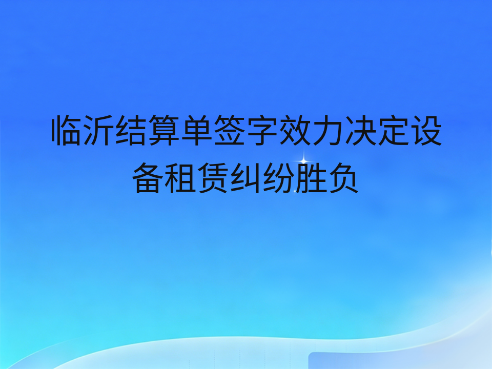 临沂结算单签字效力决定设备租赁纠纷胜负