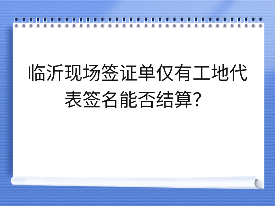 临沂现场签证单仅有工地代表签名能否结算？