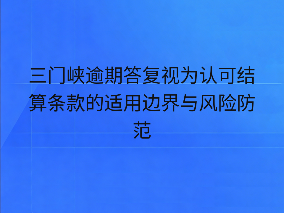 三门峡逾期答复视为认可结算条款的适用边界与风险防范