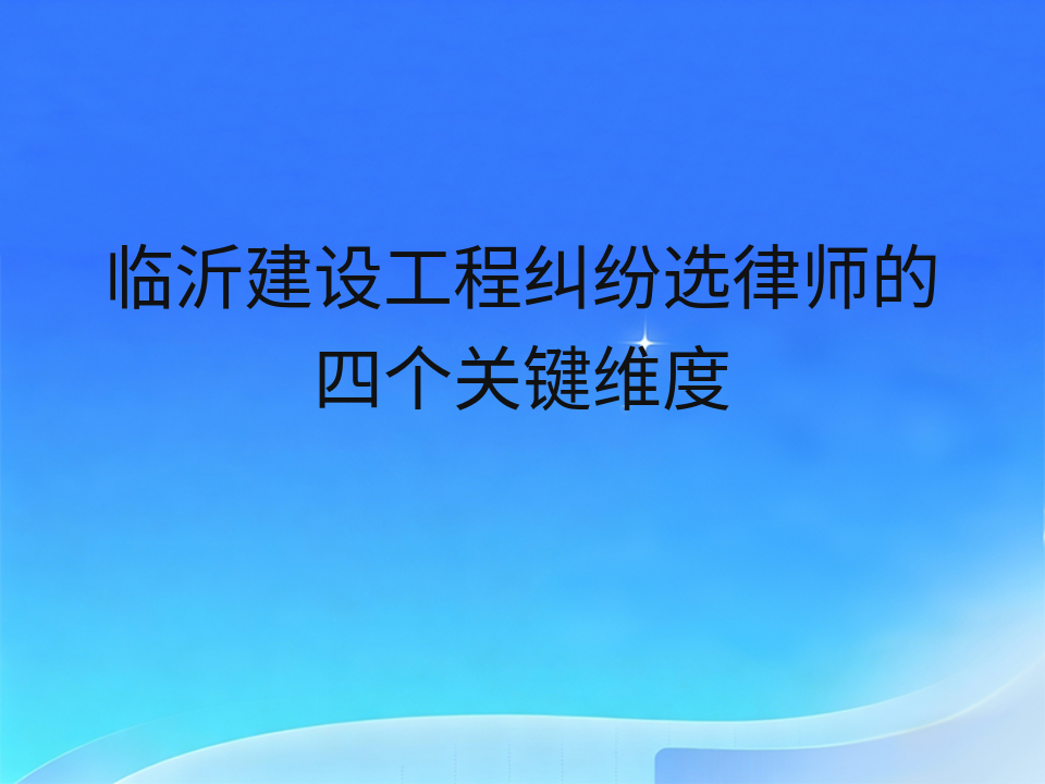 临沂建设工程纠纷选律师的四个关键维度