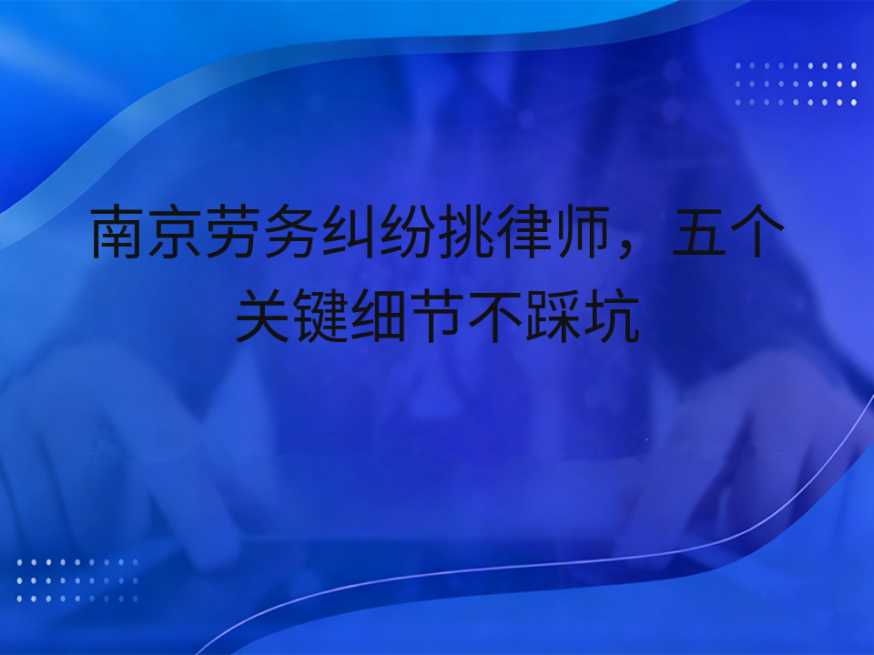 南京劳务纠纷挑律师,五个关键细节不踩坑