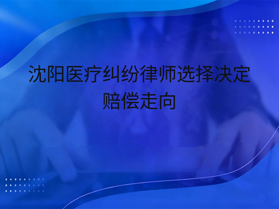 沈阳医疗纠纷律师选择决定赔偿走向