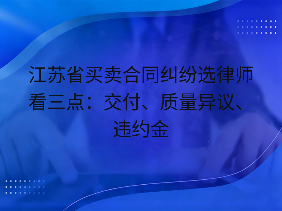 江苏省买卖合同纠纷选律师看三点：交付、质量异议、违约金