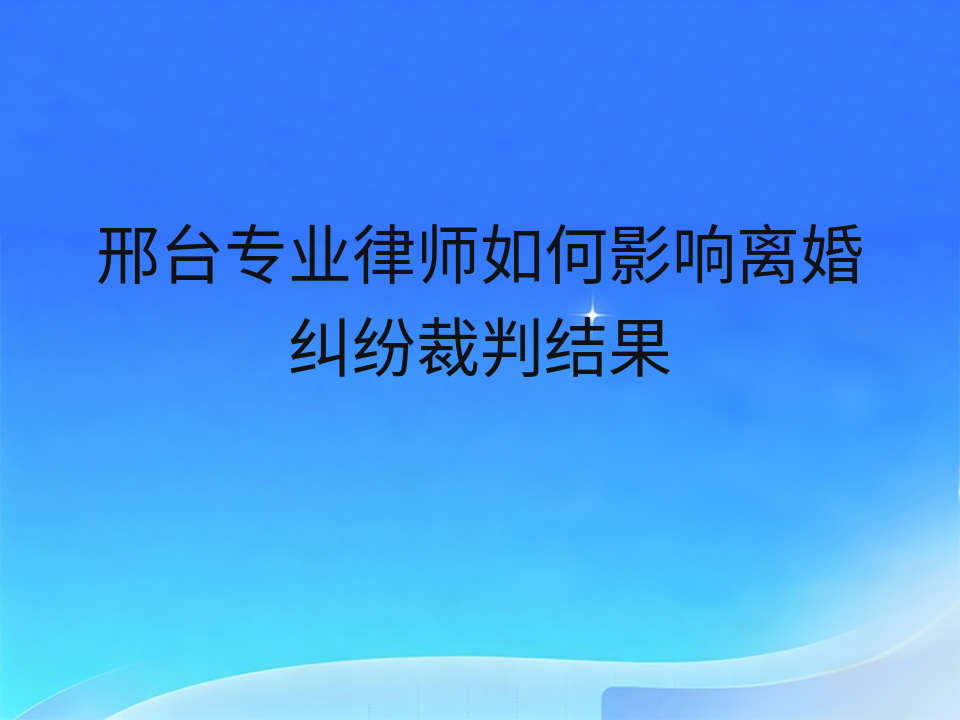 邢台专业律师如何影响离婚纠纷裁判结果