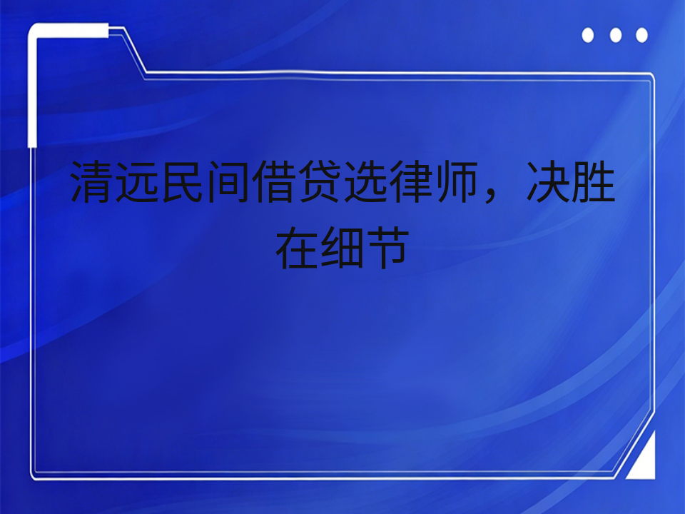 清远民间借贷选律师,决胜在细节