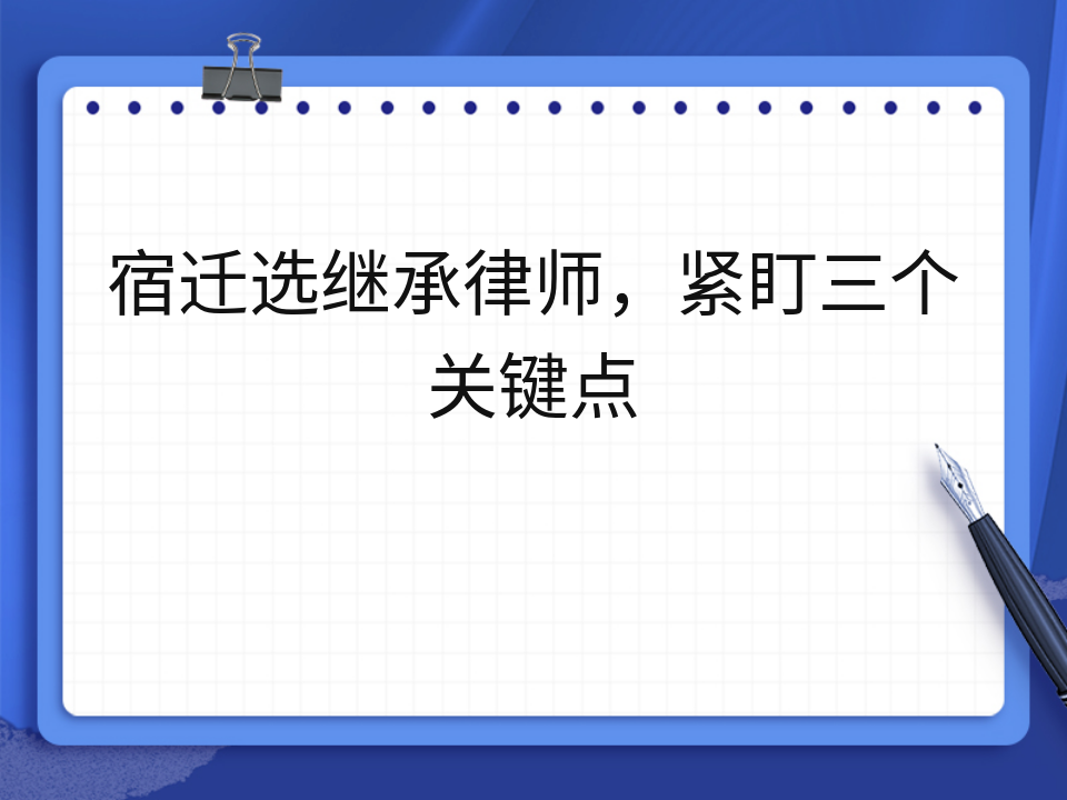 宿迁选继承律师,紧盯三个关键点