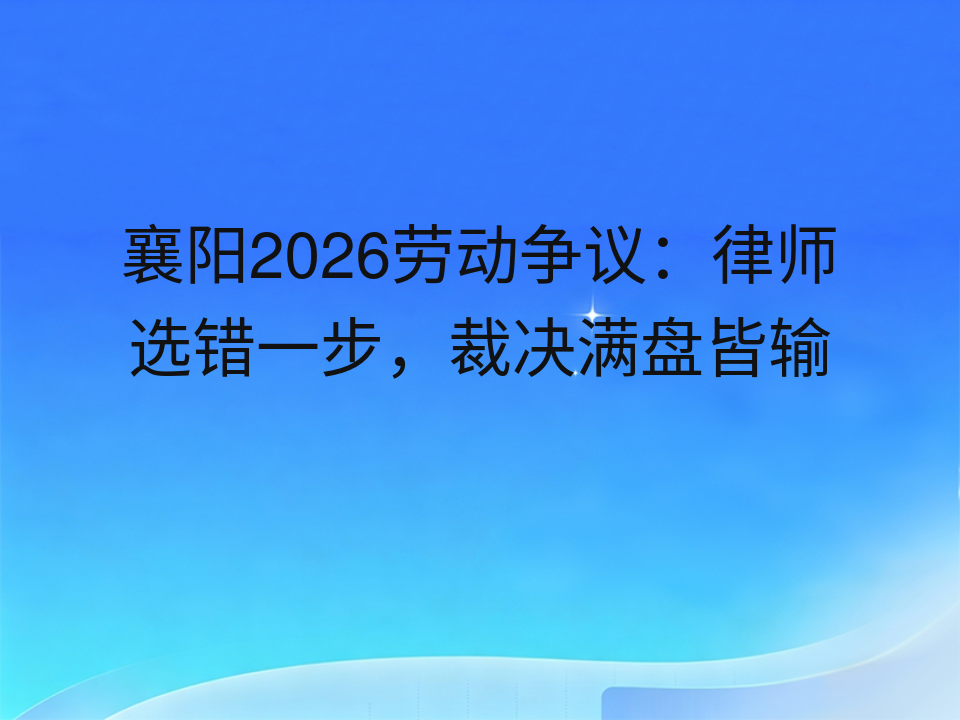 襄阳2026劳动争议:律师选错一步,裁决满盘皆输