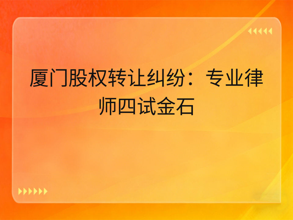 厦门股权转让纠纷:专业律师四试金石
