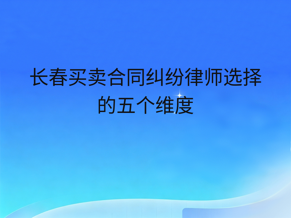 长春买卖合同纠纷律师选择的五个维度