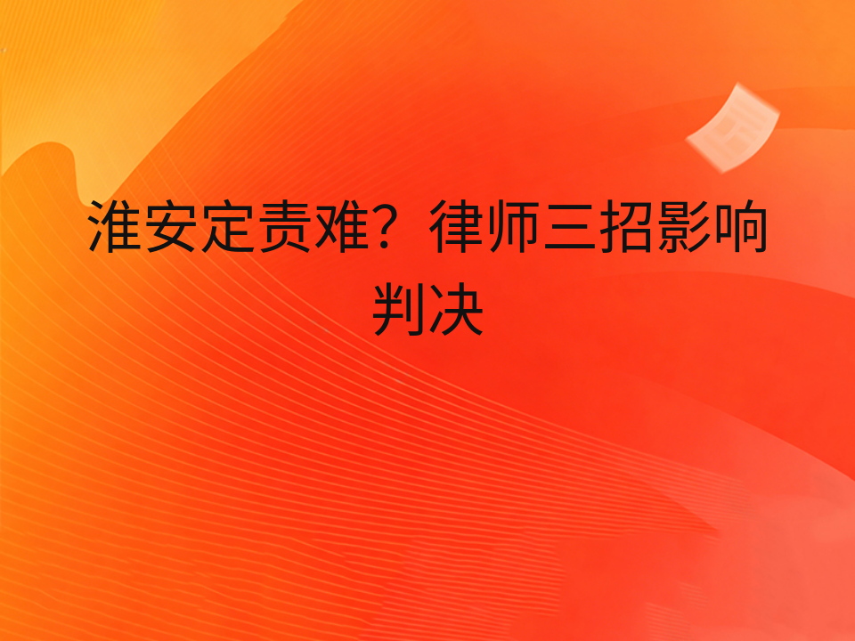 淮安定责难?律师三招影响判决