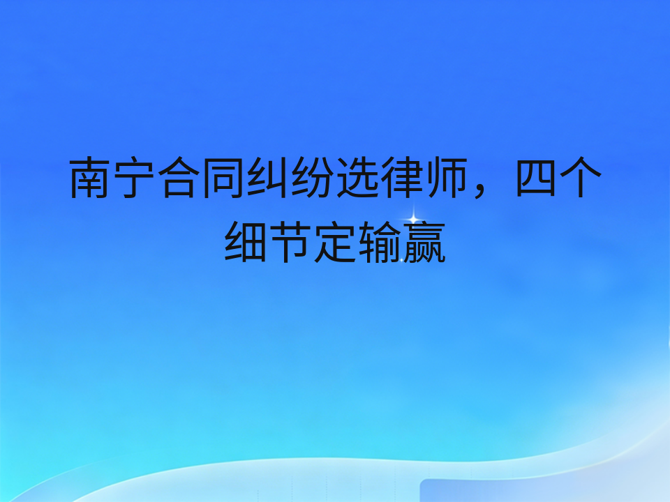 南宁合同纠纷选律师，四个细节定输赢