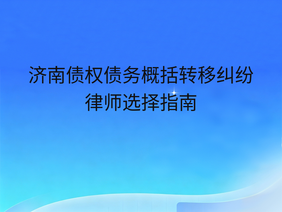 济南债权债务概括转移纠纷律师选择指南