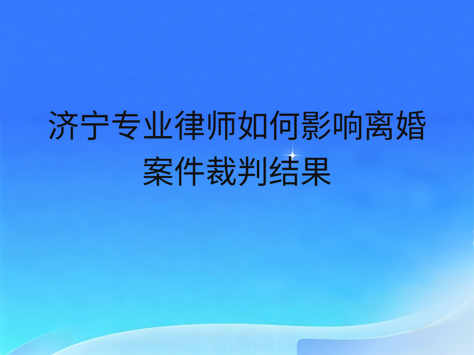 济宁专业律师如何影响离婚案件裁判结果
