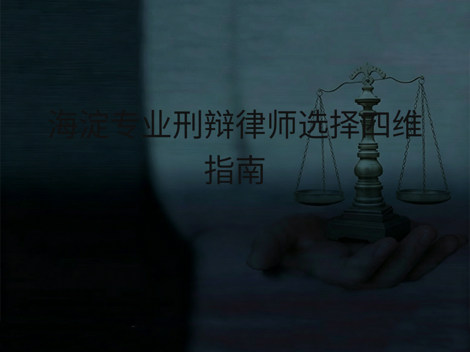 海淀专业刑辩律师选择四维指南