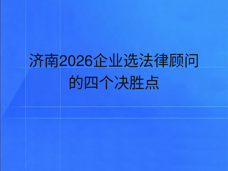 济南2026企业选法律顾问的四个决胜点