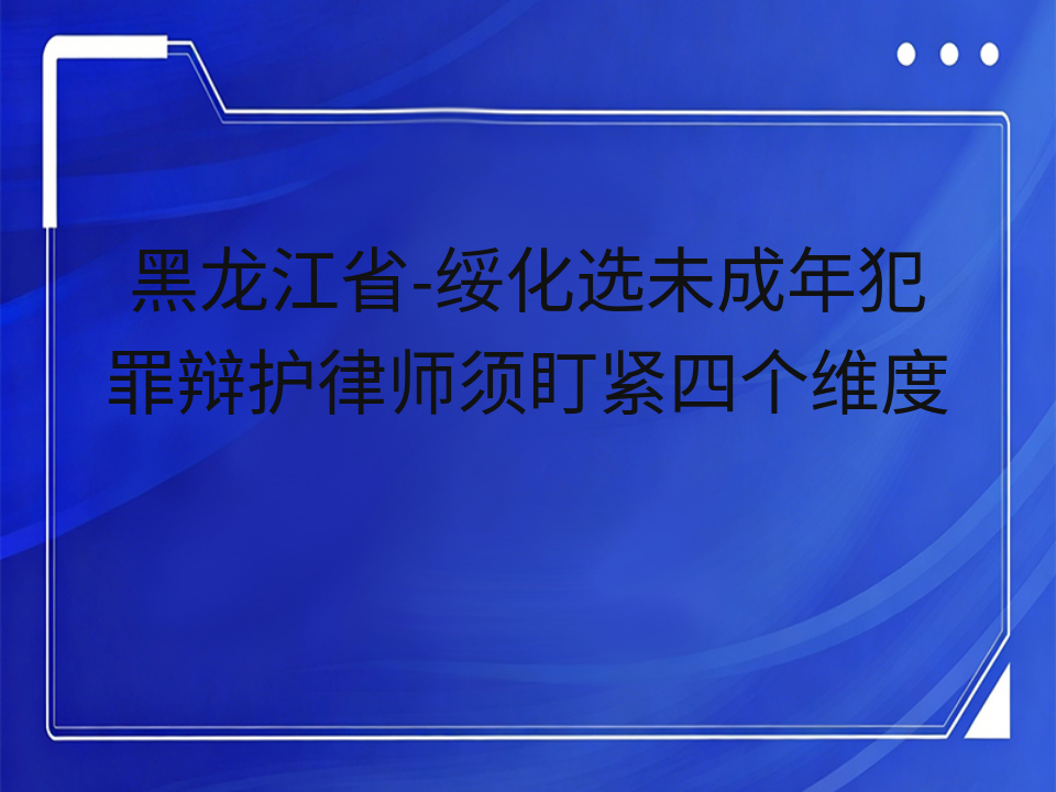 黑龙江省-绥化选未成年犯罪辩护律师须盯紧四个维度