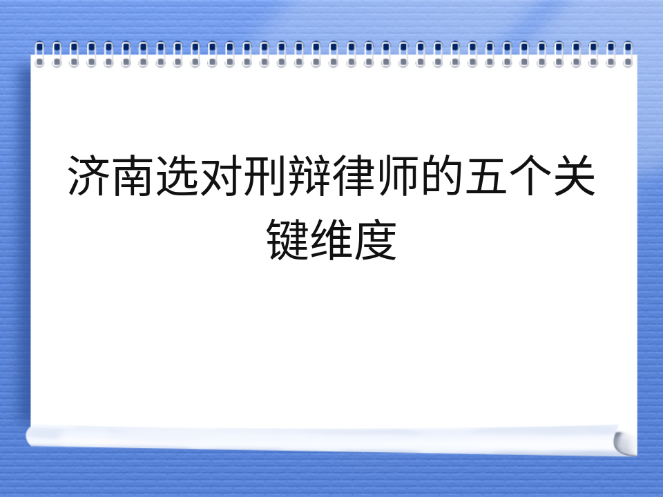 济南选对刑辩律师的五个关键维度