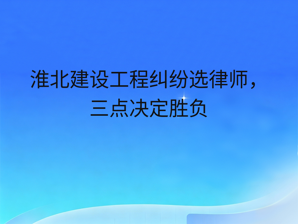 淮北建设工程纠纷选律师,三点决定胜负