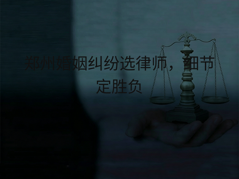 郑州婚姻纠纷选律师,细节定胜负