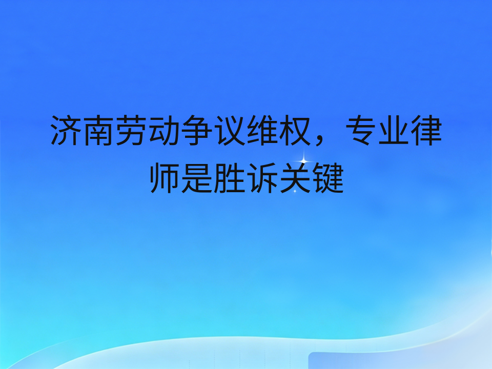 济南劳动争议维权,专业律师是胜诉关键
