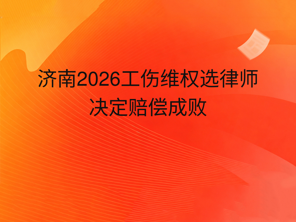 济南2026工伤维权选律师决定赔偿成败