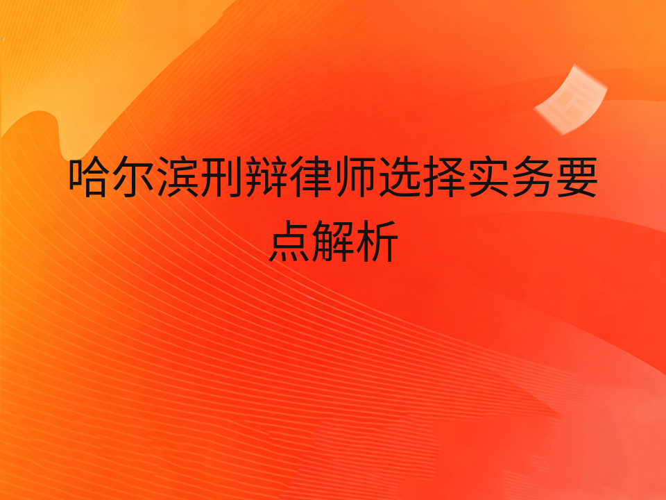 哈尔滨刑辩律师选择实务要点解析