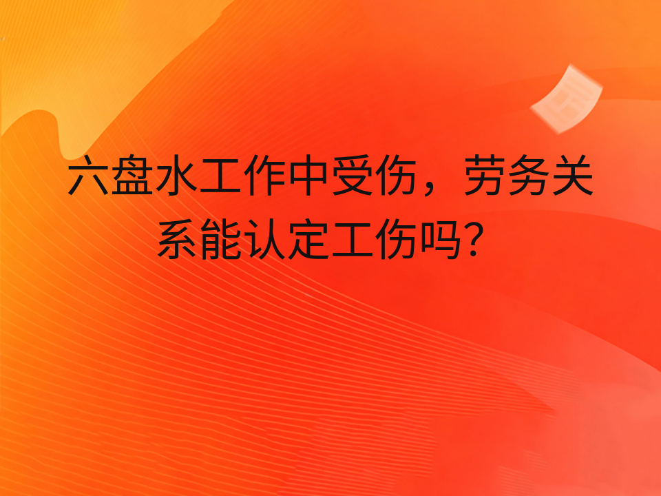 六盘水工作中受伤,劳务关系能认定工伤吗?