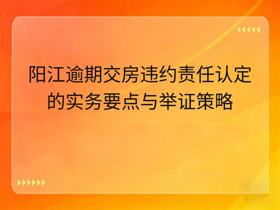 阳江逾期交房违约责任认定的实务要点与举证策略