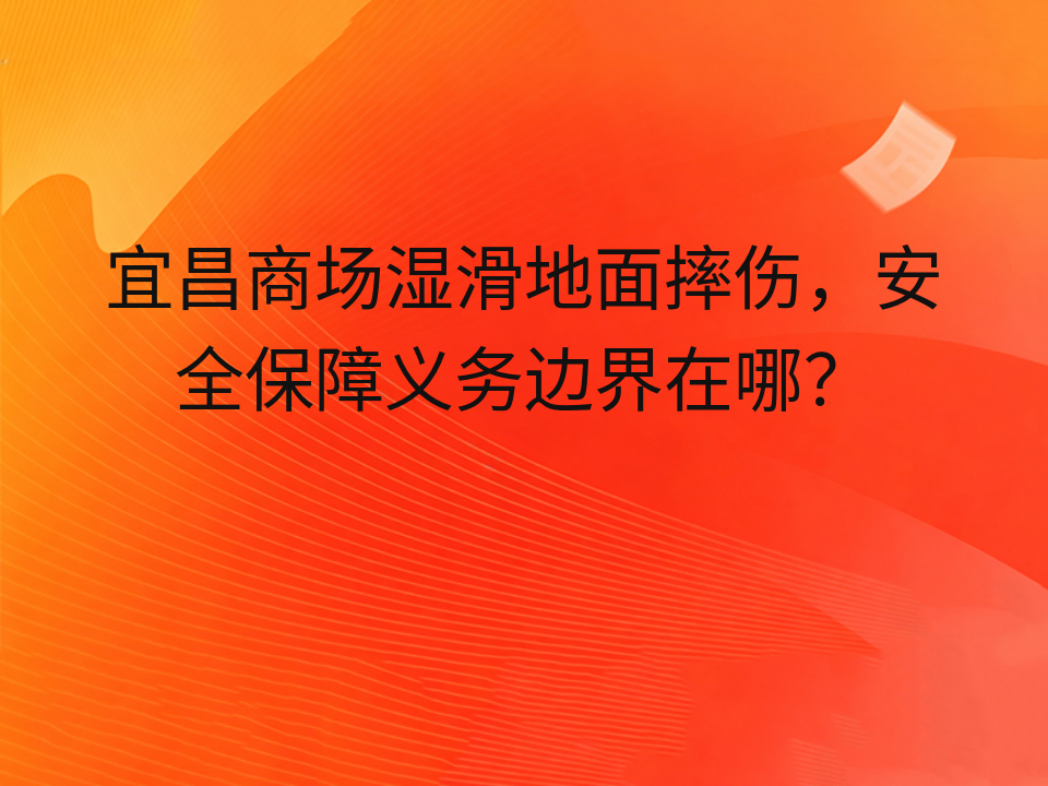 宜昌商场湿滑地面摔伤，安全保障义务边界在哪？