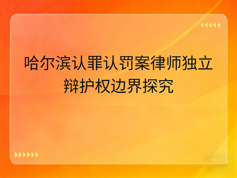 哈尔滨认罪认罚案律师独立辩护权边界探究