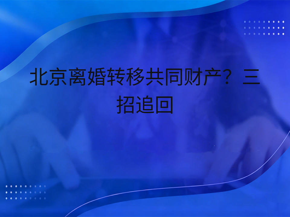 北京离婚转移共同财产？三招追回