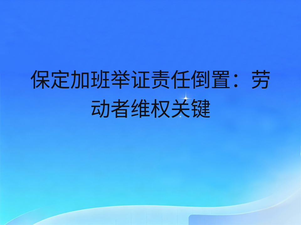 保定加班举证责任倒置:劳动者维权关键