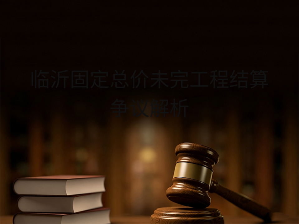 临沂固定总价未完工程结算争议解析