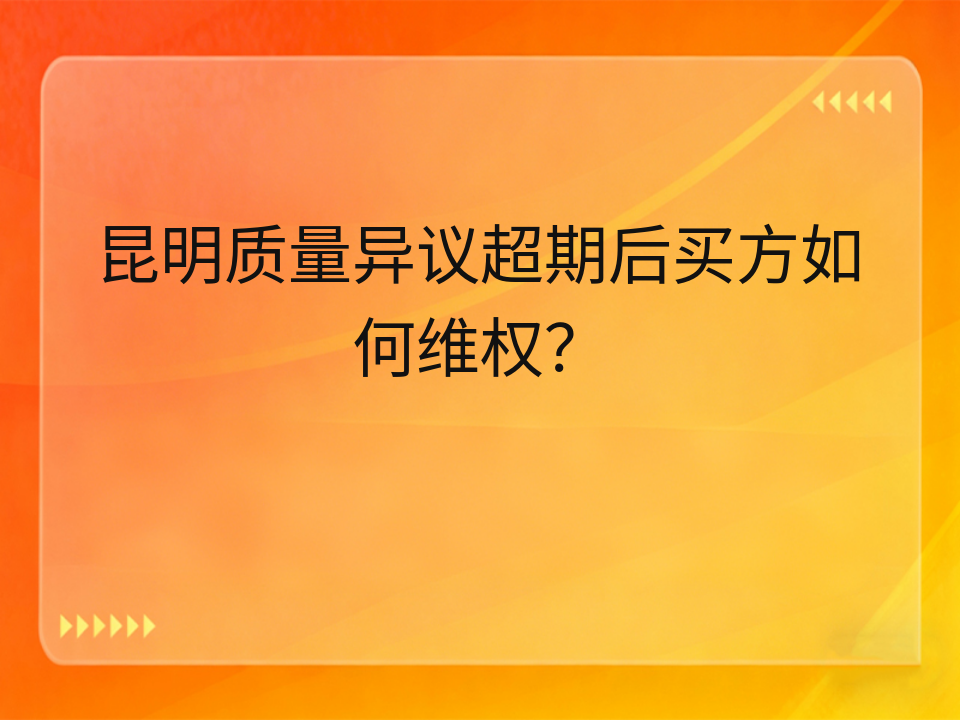 昆明质量异议超期后买方如何维权？