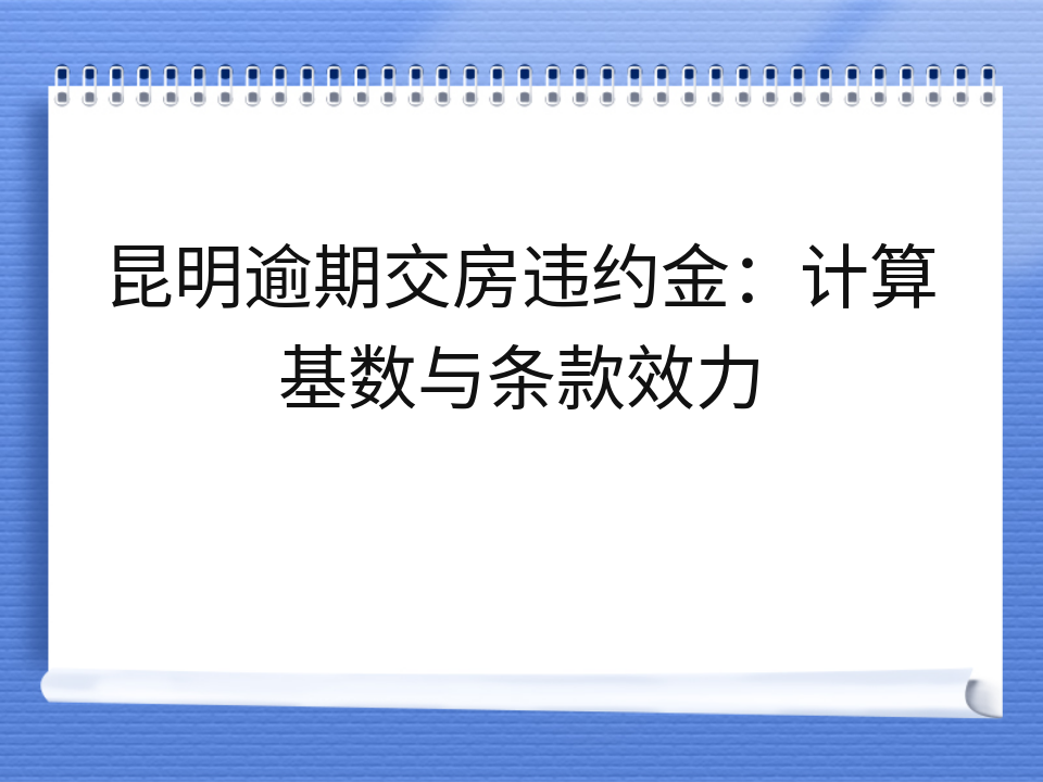 昆明逾期交房违约金：计算基数与条款效力