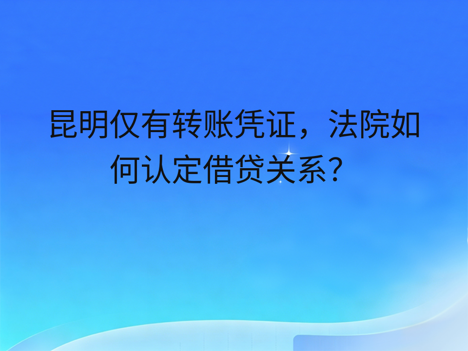 昆明仅有转账凭证，法院如何认定借贷关系？