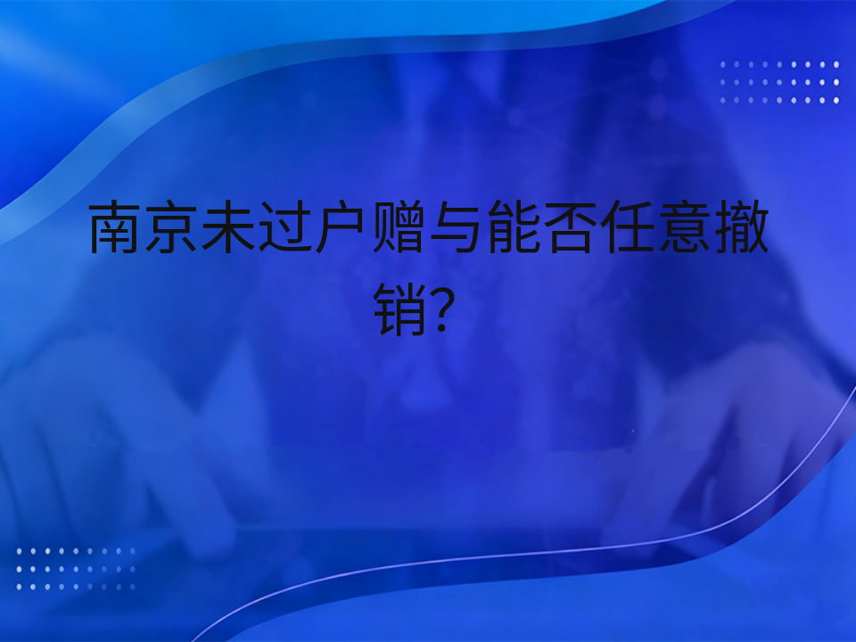 南京未过户赠与能否任意撤销？