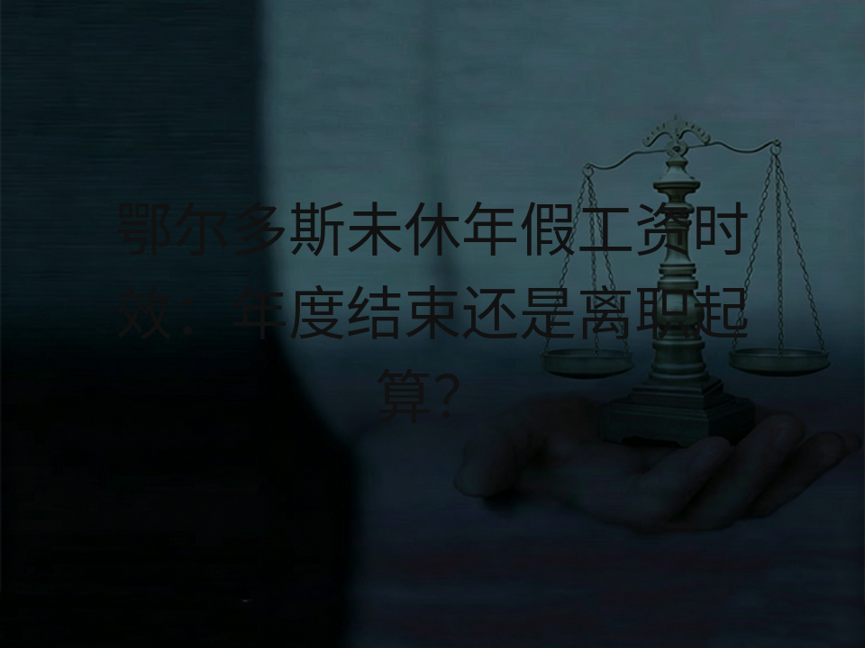 鄂尔多斯未休年假工资时效：年度结束还是离职起算？