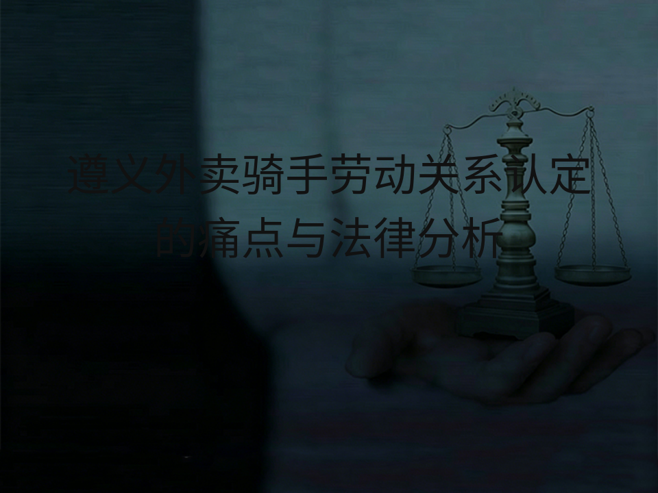 遵义外卖骑手劳动关系认定的痛点与法律分析