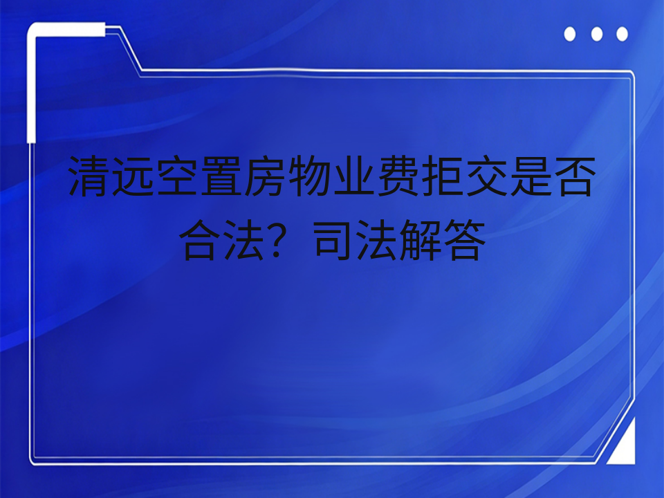 清远空置房物业费拒交是否合法?司法解答