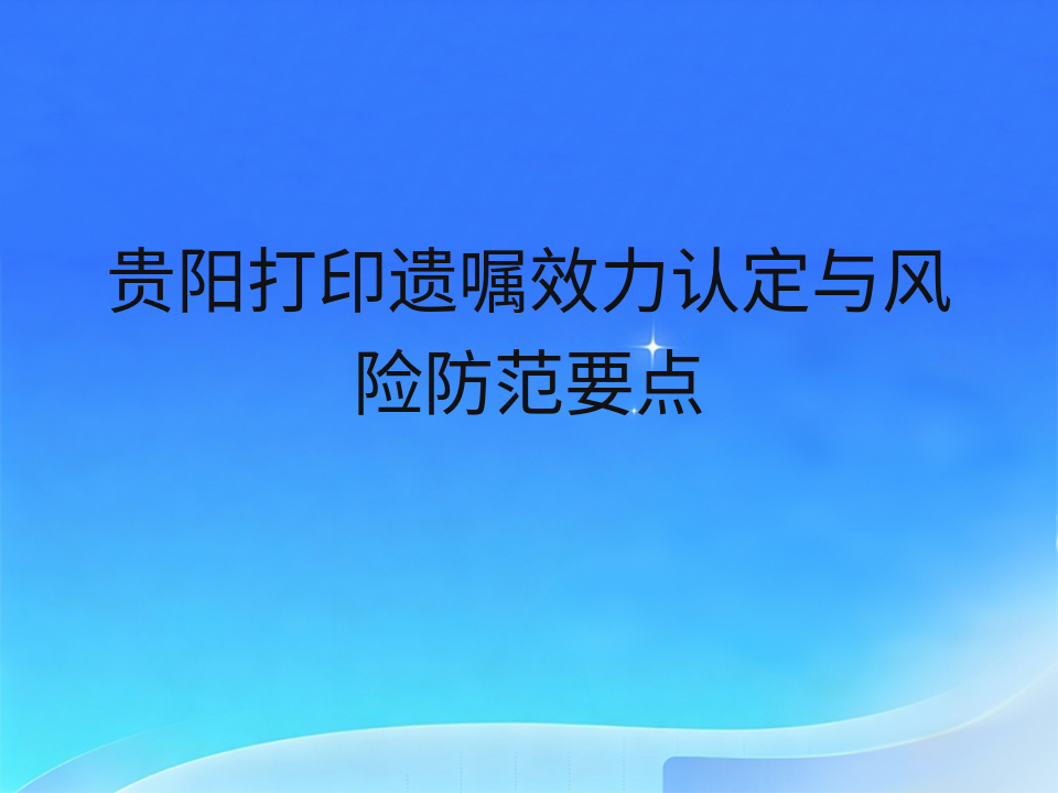 贵阳打印遗嘱效力认定与风险防范要点