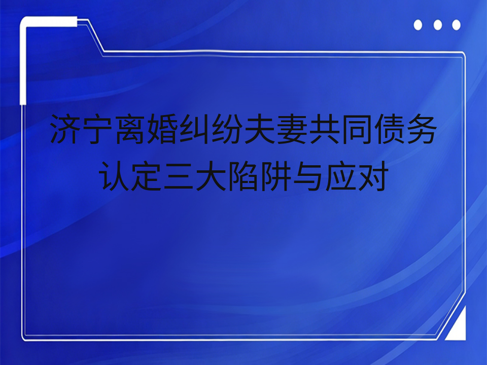 济宁离婚纠纷夫妻共同债务认定三大陷阱与应对