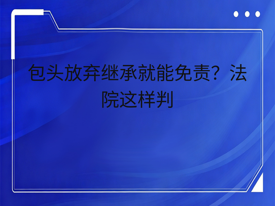 包头放弃继承就能免责?法院这样判