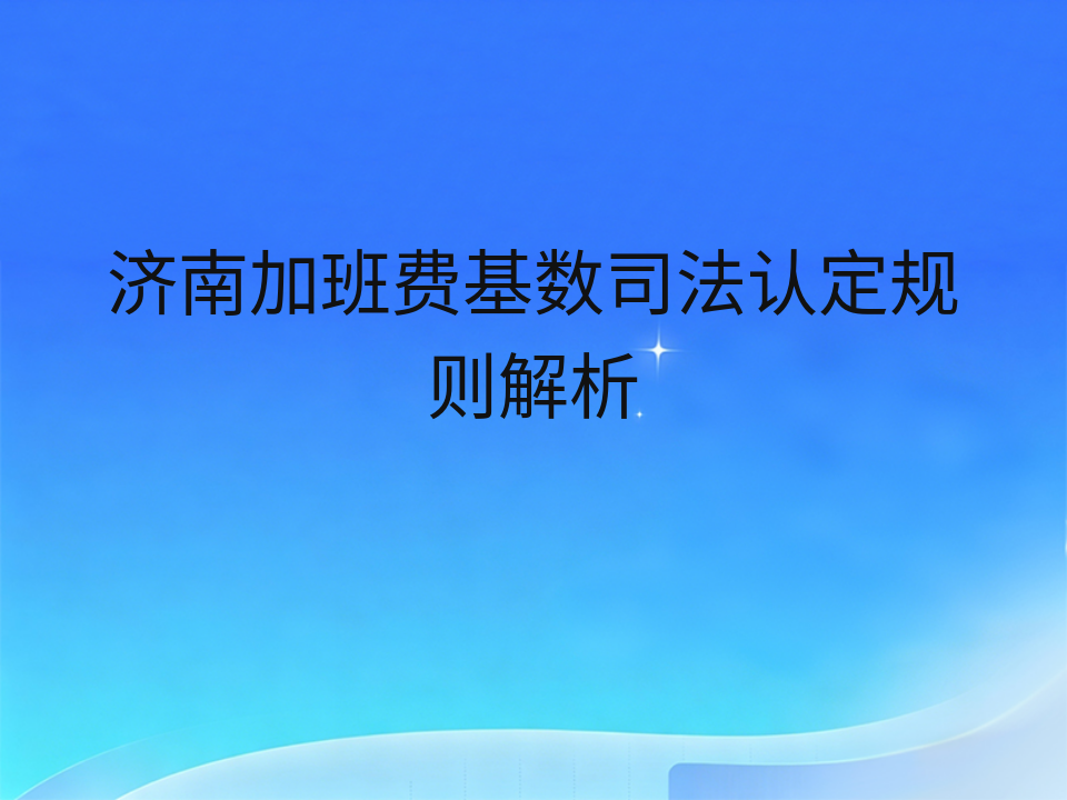 济南加班费基数司法认定规则解析