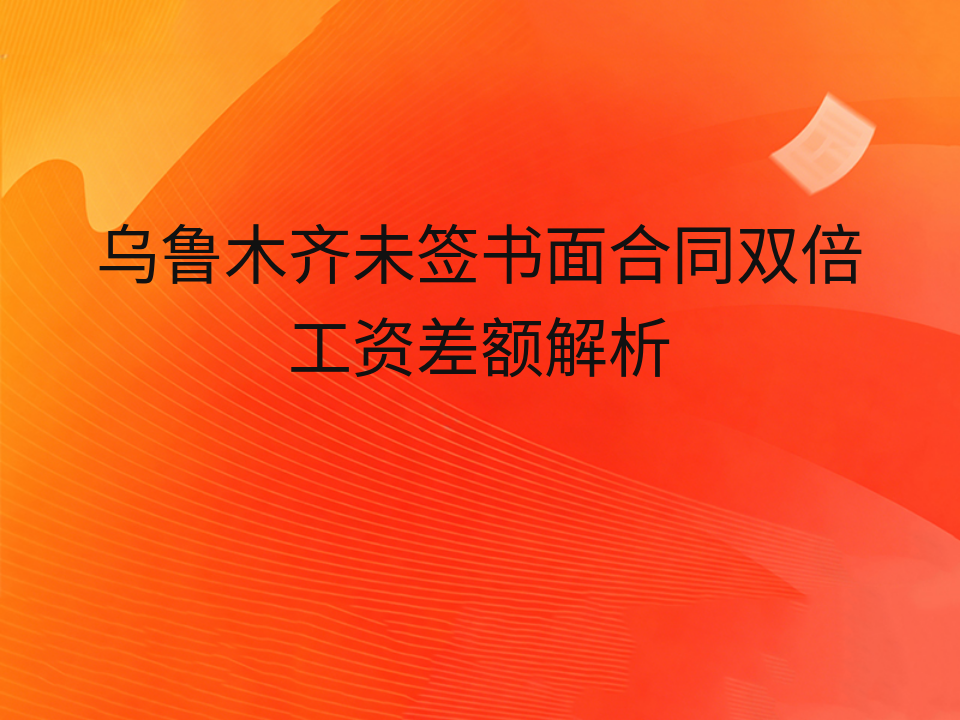 乌鲁木齐未签书面合同双倍工资差额解析