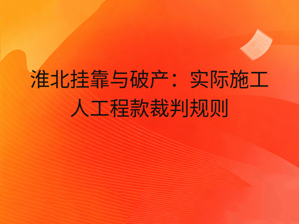 淮北挂靠与破产:实际施工人工程款裁判规则