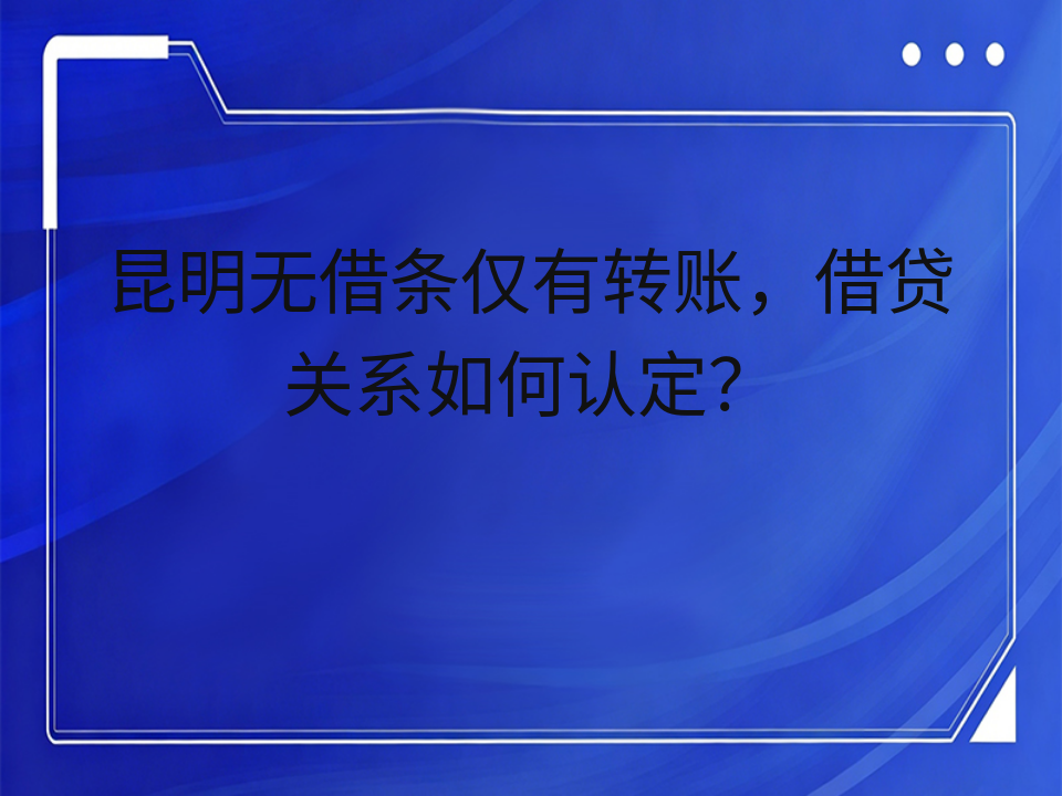 昆明无借条仅有转账，借贷关系如何认定？