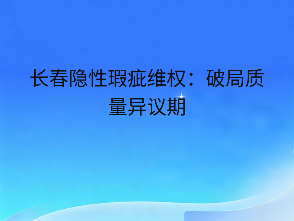 长春隐性瑕疵维权：破局质量异议期