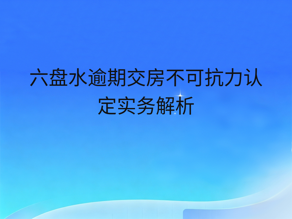六盘水逾期交房不可抗力认定实务解析